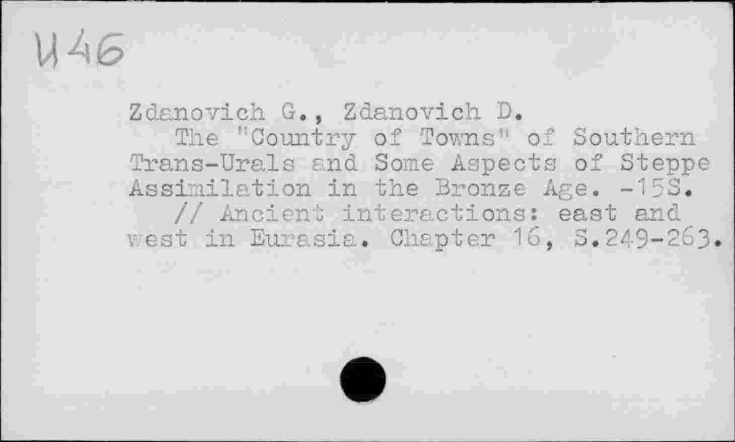 ﻿U46
Zdanovich G., Zdanovich D.
The "Country of Towns" of Southern Trans-Urals and Some Aspects of Steppe Assimilation in the Bronze Age. -15S.
// Ancient interactions: east and vest in Eurasia. Chapter 16, S.249-263»